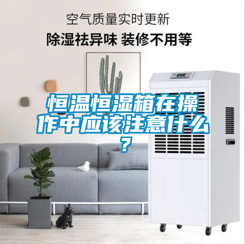 恒溫恒濕箱在操作中應該注意什么？