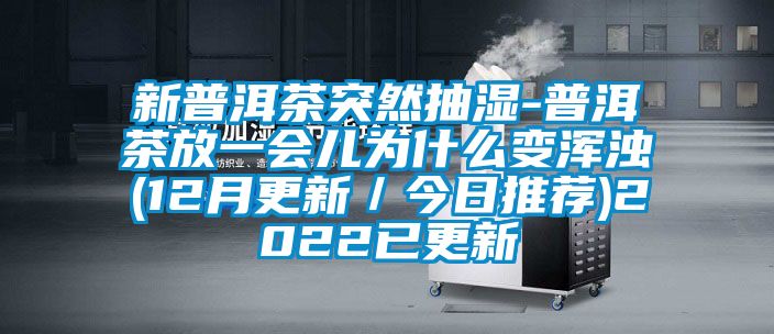 新普洱茶突然抽濕-普洱茶放一會(huì)兒為什么變渾濁(12月更新/今日推薦)2022已更新