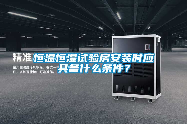 恒溫恒濕試驗房安裝時應(yīng)具備什么條件？