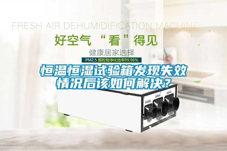 恒溫恒濕試驗(yàn)箱發(fā)現(xiàn)失效情況后該如何解決？