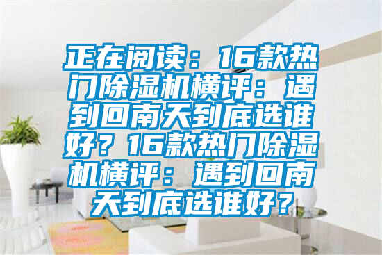 正在閱讀：16款熱門除濕機橫評：遇到回南天到底選誰好？16款熱門除濕機橫評：遇到回南天到底選誰好？