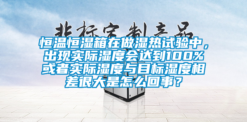 恒溫恒濕箱在做濕熱試驗中，出現(xiàn)實際濕度會達到100%或者實際濕度與目標濕度相差很大是怎么回事？
