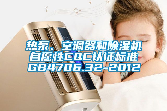 熱泵、空調(diào)器和除濕機自愿性CQC認證標(biāo)準(zhǔn)GB4706.32-2012