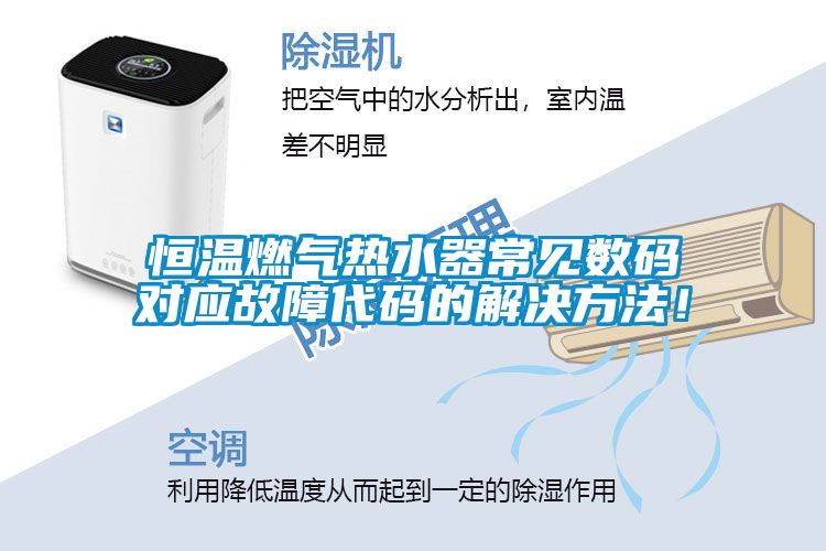 恒溫燃?xì)鉄崴鞒Ｒ姅?shù)碼對(duì)應(yīng)故障代碼的解決方法！