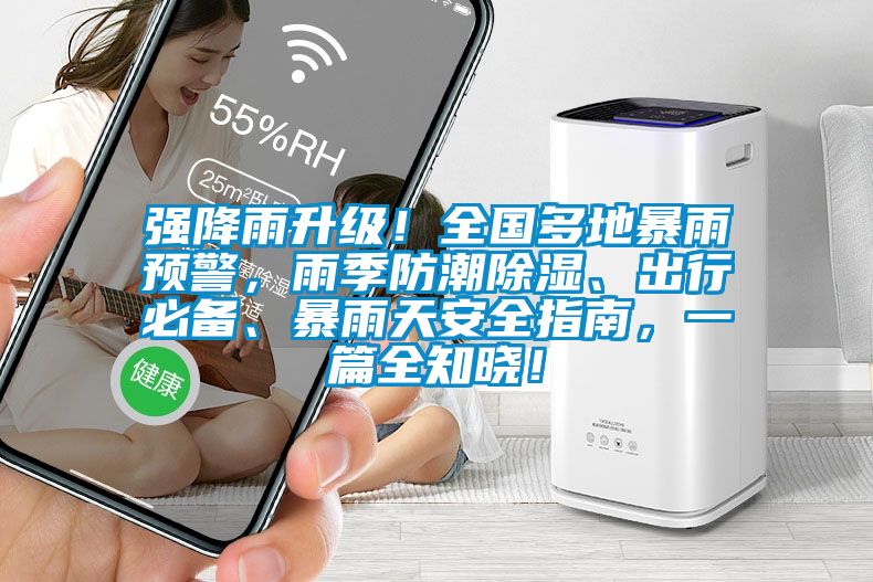 強(qiáng)降雨升級(jí)！全國多地暴雨預(yù)警，雨季防潮除濕、出行必備、暴雨天安全指南，一篇全知曉！