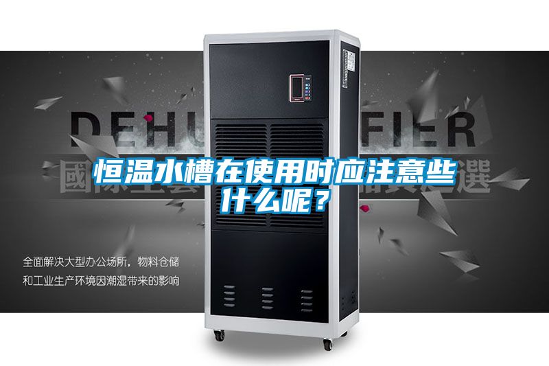 恒溫水槽在使用時(shí)應(yīng)注意些什么呢？