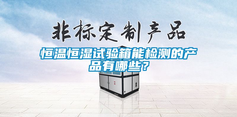 恒溫恒濕試驗(yàn)箱能檢測(cè)的產(chǎn)品有哪些？