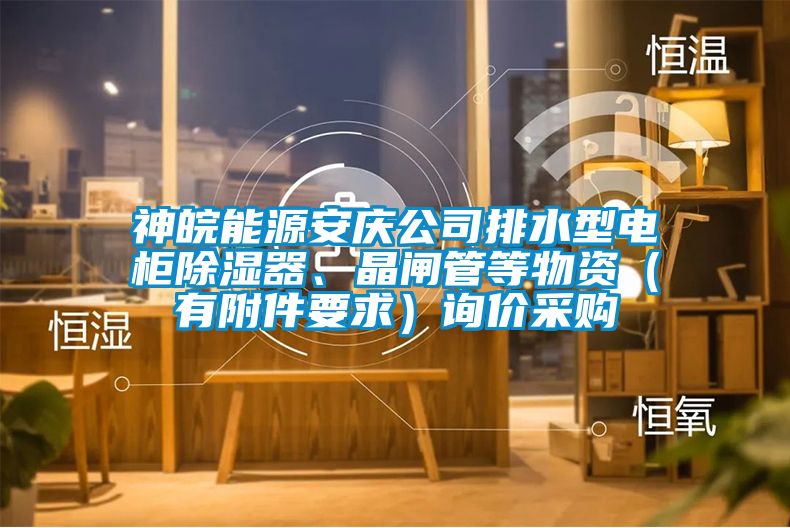 神皖能源安慶公司排水型電柜除濕器、晶閘管等物資（有附件要求）詢價(jià)采購(gòu)