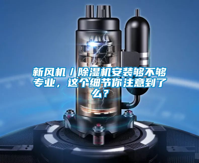 新風(fēng)機(jī)／除濕機(jī)安裝夠不夠?qū)I(yè)，這個(gè)細(xì)節(jié)你注意到了么？
