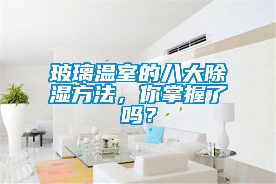玻璃溫室的八大除濕方法，你掌握了嗎？