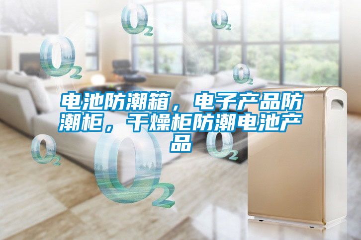 電池防潮箱，電子產(chǎn)品防潮柜，干燥柜防潮電池產(chǎn)品