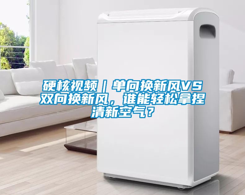 硬核視頻｜單向換新風(fēng)VS雙向換新風(fēng)，誰(shuí)能輕松拿捏清新空氣？
