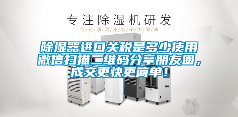 除濕器進(jìn)口關(guān)稅是多少使用微信掃描二維碼分享朋友圈，成交更快更簡單！