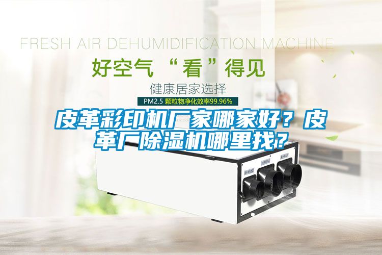 皮革彩印機(jī)廠家哪家好？皮革廠除濕機(jī)哪里找？