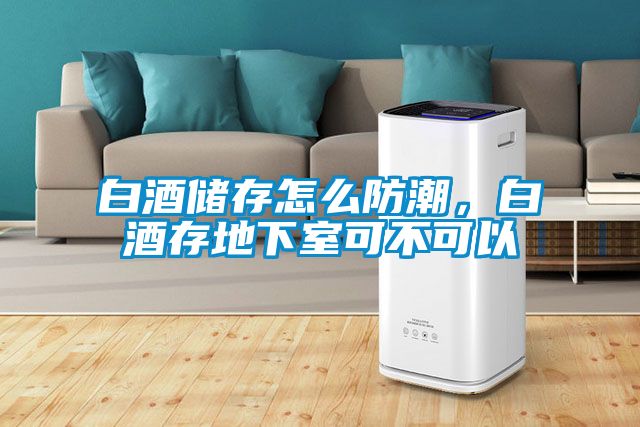 白酒儲(chǔ)存怎么防潮，白酒存地下室可不可以