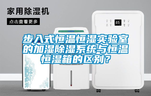步入式恒溫恒濕實(shí)驗(yàn)室的加濕除濕系統(tǒng)與恒溫恒濕箱的區(qū)別？