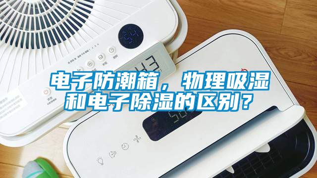 電子防潮箱，物理吸濕和電子除濕的區(qū)別？