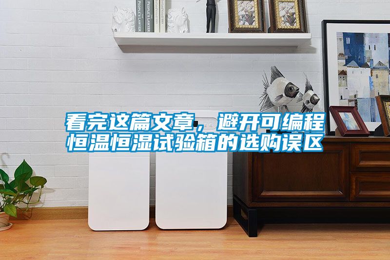 看完這篇文章，避開可編程恒溫恒濕試驗(yàn)箱的選購誤區(qū)