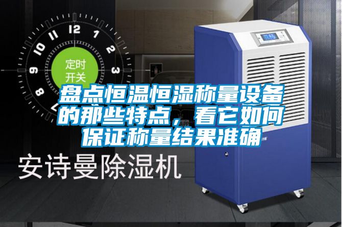 盤點恒溫恒濕稱量設(shè)備的那些特點，看它如何保證稱量結(jié)果準(zhǔn)確
