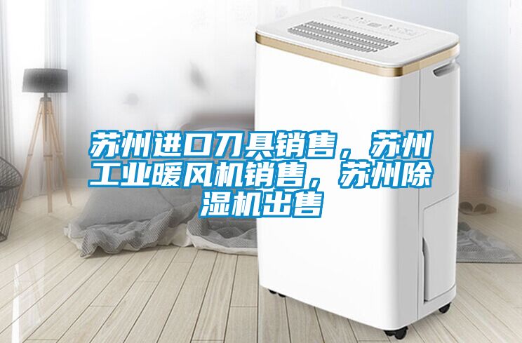 蘇州進(jìn)口刀具銷售，蘇州工業(yè)暖風(fēng)機(jī)銷售，蘇州除濕機(jī)出售