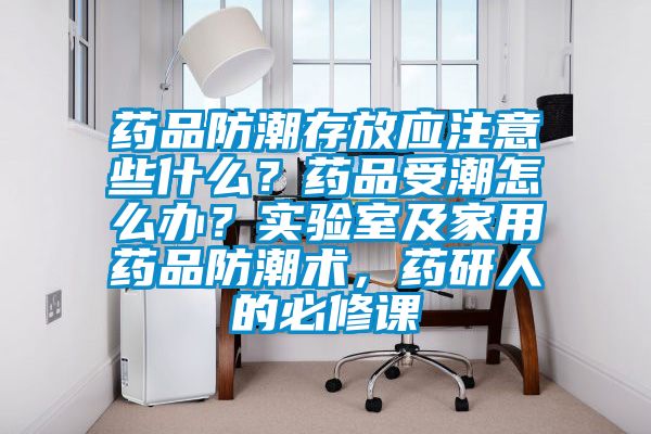 藥品防潮存放應(yīng)注意些什么？藥品受潮怎么辦？實(shí)驗(yàn)室及家用藥品防潮術(shù)，藥研人的必修課