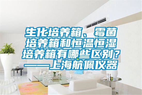 生化培養(yǎng)箱、霉菌培養(yǎng)箱和恒溫恒濕培養(yǎng)箱有哪些區(qū)別？——上海航佩儀器