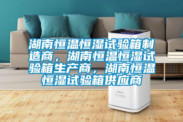 湖南恒溫恒濕試驗(yàn)箱制造商，湖南恒溫恒濕試驗(yàn)箱生產(chǎn)商，湖南恒溫恒濕試驗(yàn)箱供應(yīng)商
